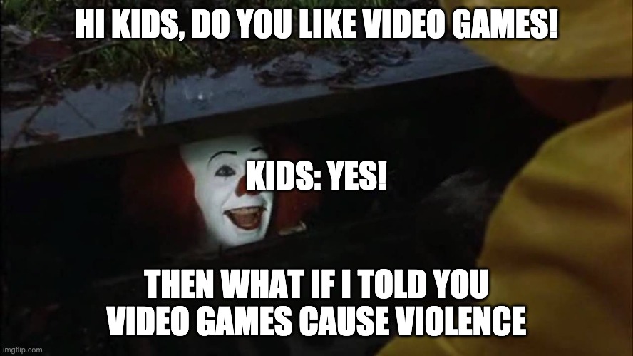hi kids  | HI KIDS, DO YOU LIKE VIDEO GAMES! THEN WHAT IF I TOLD YOU VIDEO GAMES CAUSE VIOLENCE KIDS: YES! | image tagged in hi kids | made w/ Imgflip meme maker