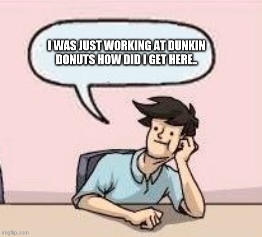 Boardroom Suggestion Guy | I WAS JUST WORKING AT DUNKIN DONUTS HOW DID I GET HERE.. | image tagged in boardroom suggestion guy | made w/ Imgflip meme maker