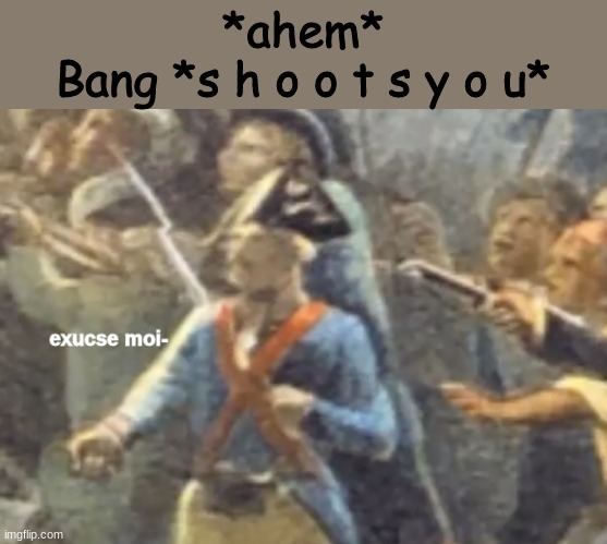 excuse moi- | *ahem*
Bang *s h o o t s y o u* | image tagged in excuse moi- | made w/ Imgflip meme maker