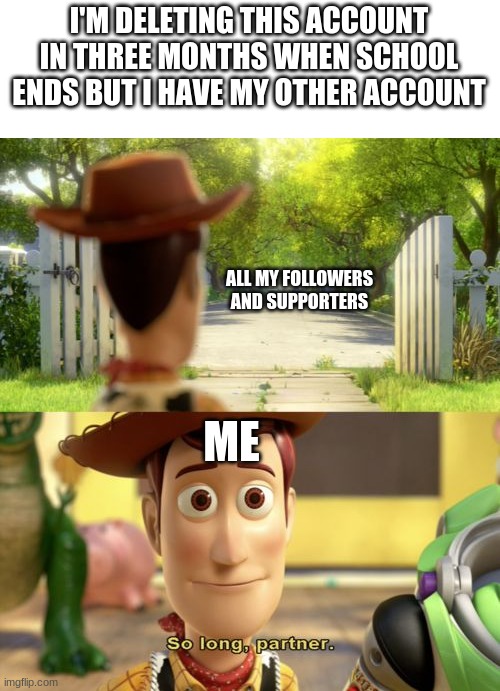 goodbye | I'M DELETING THIS ACCOUNT IN THREE MONTHS WHEN SCHOOL ENDS BUT I HAVE MY OTHER ACCOUNT; ALL MY FOLLOWERS AND SUPPORTERS; ME | image tagged in so long partner | made w/ Imgflip meme maker