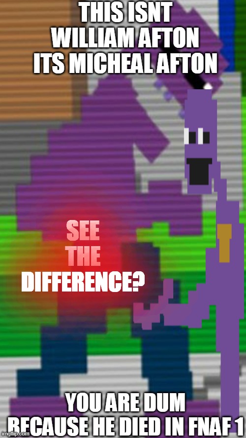 YOU PEOPLE WHO BELIVE THIS BLUE PANTS BOI IS WILLIAM YOUR HEKKIN DUM | THIS ISNT WILLIAM AFTON ITS MICHEAL AFTON; SEE THE DIFFERENCE? YOU ARE DUM BECAUSE HE DIED IN FNAF 1 | image tagged in purple guy sister location | made w/ Imgflip meme maker