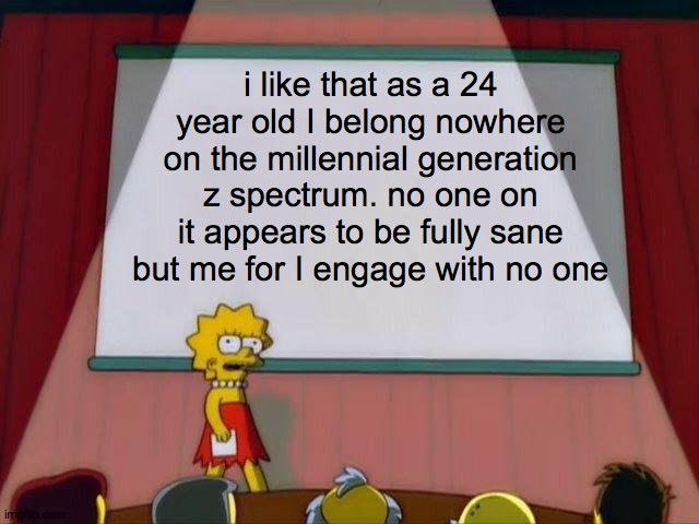 for the near mid-20 year olds out there | i like that as a 24 year old I belong nowhere on the millennial generation z spectrum. no one on it appears to be fully sane but me for I engage with no one | image tagged in lisa simpson's presentation | made w/ Imgflip meme maker