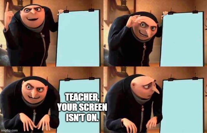 Teacher, | TEACHER, YOUR SCREEN ISN'T ON. | image tagged in memes,gru's plan,gru,despicable me,teacher,school | made w/ Imgflip meme maker