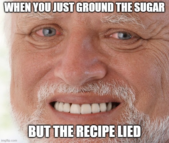 Hide the Pain Harold | WHEN YOU JUST GROUND THE SUGAR; BUT THE RECIPE LIED | image tagged in hide the pain harold | made w/ Imgflip meme maker