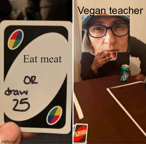 UNO Draw 25 Cards | Vegan teacher; Eat meat | image tagged in memes,uno draw 25 cards | made w/ Imgflip meme maker