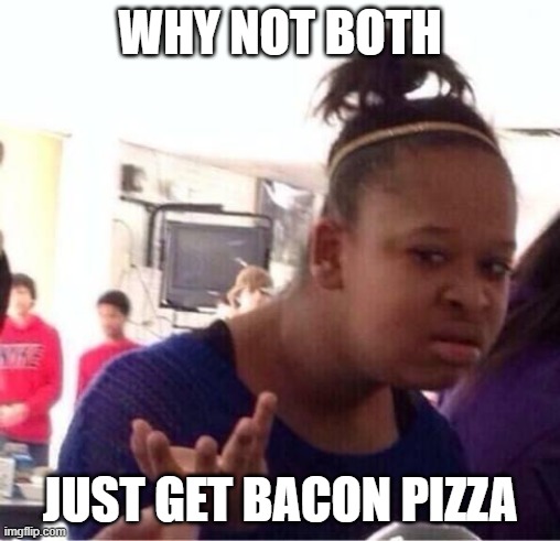 ..Or Nah? | WHY NOT BOTH JUST GET BACON PIZZA | image tagged in or nah | made w/ Imgflip meme maker