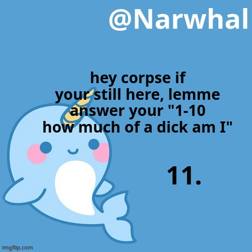 narwhal announcement temp | hey corpse if your still here, lemme answer your "1-10 how much of a dick am I"; 11. | image tagged in narwhal announcement temp | made w/ Imgflip meme maker