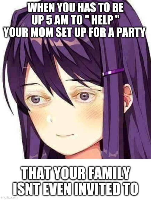 Yuri Doki Doki | WHEN YOU HAS TO BE UP 5 AM TO " HELP " YOUR MOM SET UP FOR A PARTY; THAT YOUR FAMILY ISNT EVEN INVITED TO | image tagged in yuri doki doki | made w/ Imgflip meme maker