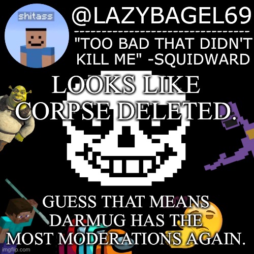 mhm. | LOOKS LIKE CORPSE DELETED. GUESS THAT MEANS DARMUG HAS THE MOST MODERATIONS AGAIN. | image tagged in announcement thing 5 | made w/ Imgflip meme maker