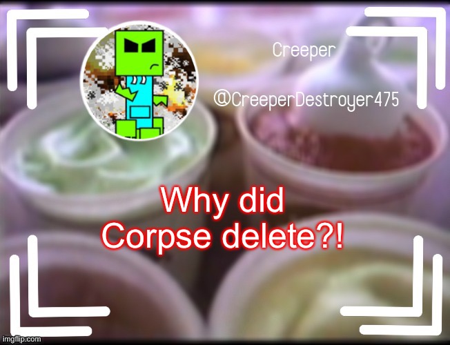 CreeperDestroyer475 DQ announcement | Why did Corpse delete?! | image tagged in creeperdestroyer475 dq announcement | made w/ Imgflip meme maker