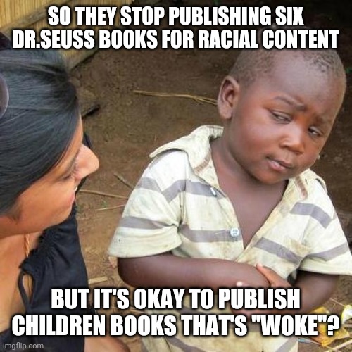 Third World Skeptical Kid Meme | SO THEY STOP PUBLISHING SIX DR.SEUSS BOOKS FOR RACIAL CONTENT; BUT IT'S OKAY TO PUBLISH CHILDREN BOOKS THAT'S "WOKE"? | image tagged in memes,third world skeptical kid | made w/ Imgflip meme maker