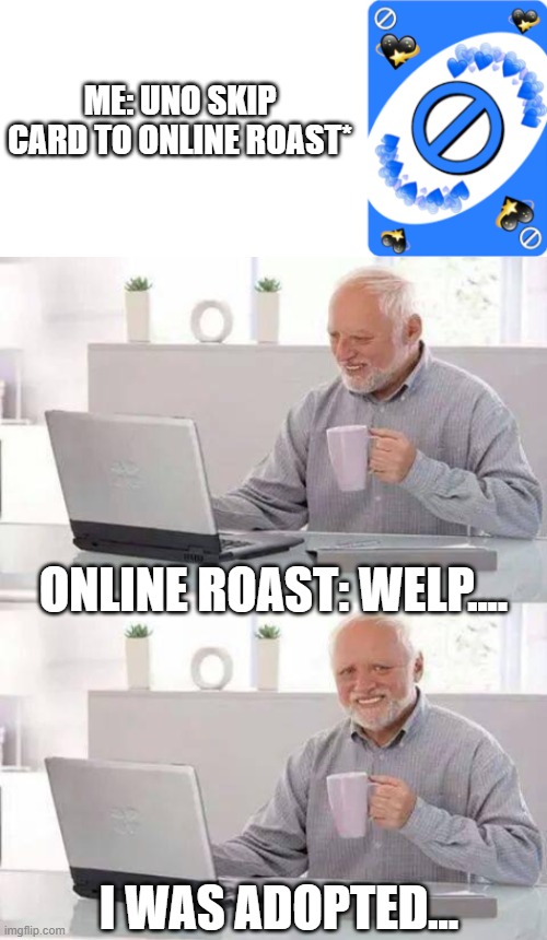 uno skip card | ME: UNO SKIP CARD TO ONLINE ROAST*; ONLINE ROAST: WELP.... I WAS ADOPTED... | image tagged in memes,hide the pain harold,funny memes,funny,uno | made w/ Imgflip meme maker