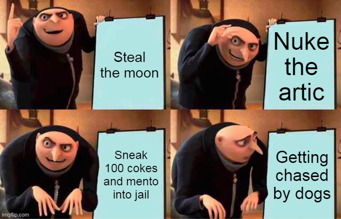 Gru's Plan | Steal the moon; Nuke the artic; Sneak 100 cokes and mento into jail; Getting chased by dogs | image tagged in memes,gru's plan | made w/ Imgflip meme maker