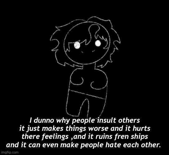 I dunno why people insult others it just makes things worse and it hurts there feelings ,and it ruins fren ships and it can even make people hate each other. | made w/ Imgflip meme maker