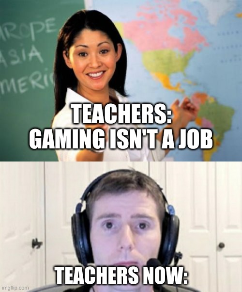 TEACHERS: GAMING ISN'T A JOB; TEACHERS NOW: | image tagged in memes,unhelpful high school teacher,dead inside youtuber | made w/ Imgflip meme maker