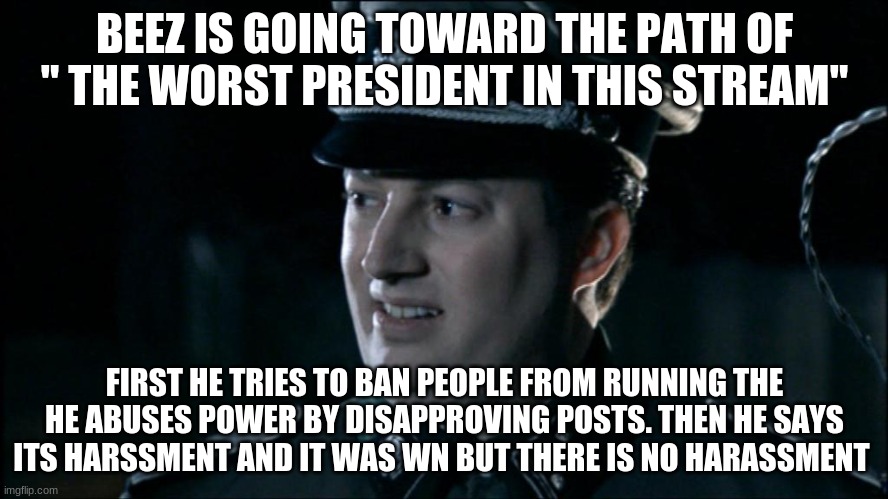 Are we the baddies? | BEEZ IS GOING TOWARD THE PATH OF " THE WORST PRESIDENT IN THIS STREAM"; FIRST HE TRIES TO BAN PEOPLE FROM RUNNING THE HE ABUSES POWER BY DISAPPROVING POSTS. THEN HE SAYS ITS HARSSMENT AND IT WAS WN BUT THERE IS NO HARASSMENT | image tagged in worst president | made w/ Imgflip meme maker