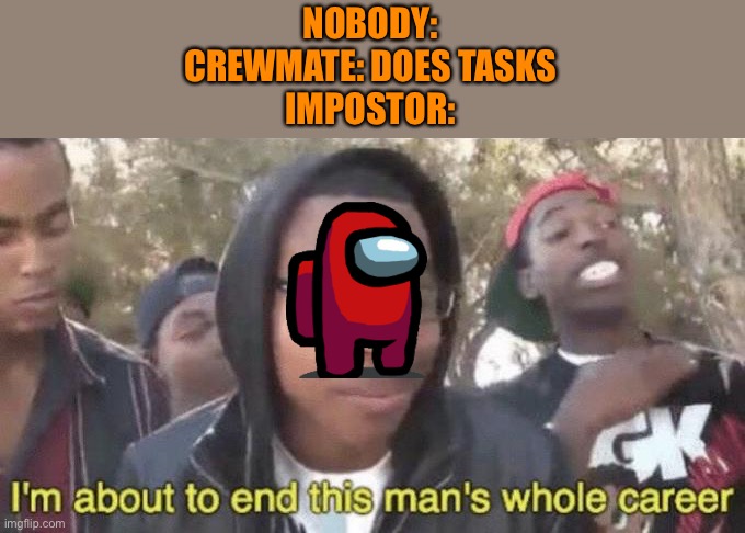 I’m about to end this man’s whole career | NOBODY:
CREWMATE: DOES TASKS
IMPOSTOR: | image tagged in i m about to end this man s whole career,among us | made w/ Imgflip meme maker