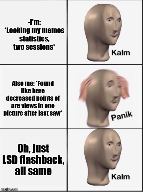 -Returning for the cold colours. | -I'm: *Looking my memes statistics, two sessions*; Also me: *Found like here decreased points of are views in one picture after last saw*; Oh, just LSD flashback, all same | image tagged in reverse kalm panik,lsd,flashback,lesser of two evils,meme man,don't do drugs | made w/ Imgflip meme maker
