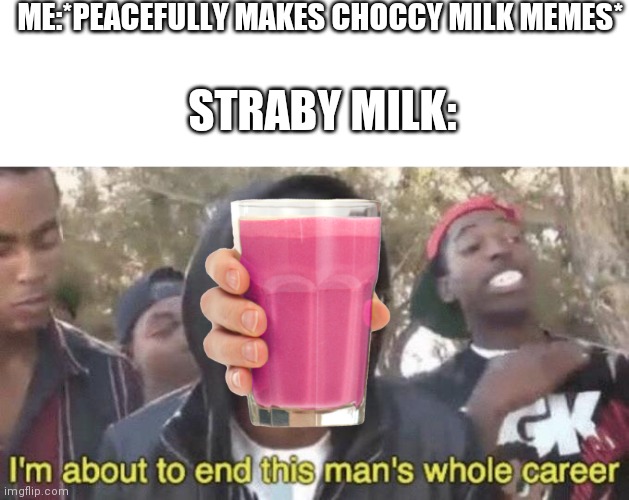 Well no, but actually yes | ME:*PEACEFULLY MAKES CHOCCY MILK MEMES*; STRABY MILK: | image tagged in i m about to end this man s whole career,straby milk,choccy milk,memes | made w/ Imgflip meme maker