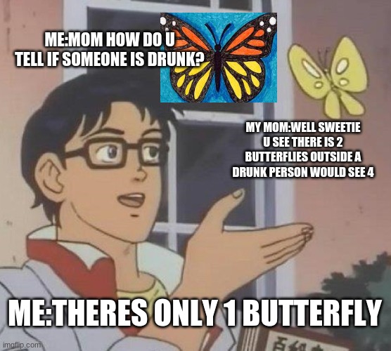 mom be drunk | ME:MOM HOW DO U TELL IF SOMEONE IS DRUNK? MY MOM:WELL SWEETIE U SEE THERE IS 2 BUTTERFLIES OUTSIDE A DRUNK PERSON WOULD SEE 4; ME:THERES ONLY 1 BUTTERFLY | image tagged in memes,is this a pigeon | made w/ Imgflip meme maker