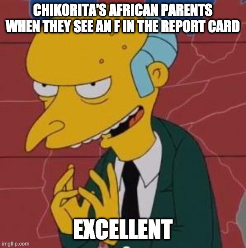 Mr. Burns Excellent | CHIKORITA'S AFRICAN PARENTS WHEN THEY SEE AN F IN THE REPORT CARD EXCELLENT | image tagged in mr burns excellent | made w/ Imgflip meme maker