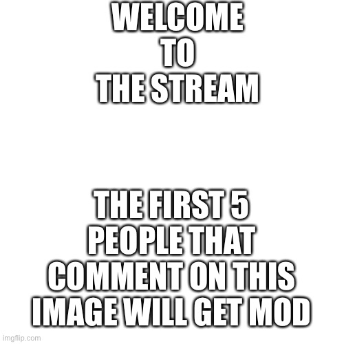 Welcome to the stream | WELCOME TO THE STREAM; THE FIRST 5 PEOPLE THAT COMMENT ON THIS IMAGE WILL GET MOD | image tagged in memes,blank transparent square | made w/ Imgflip meme maker