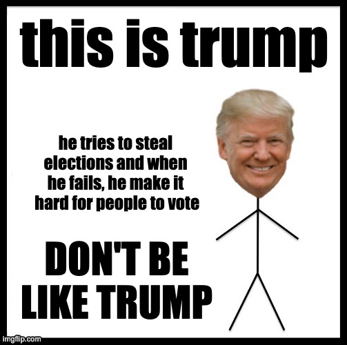 Don’t be like Trump | this is trump; he tries to steal elections and when he fails, he make it  hard for people to vote; DON'T BE LIKE TRUMP | image tagged in don t be like trump | made w/ Imgflip meme maker