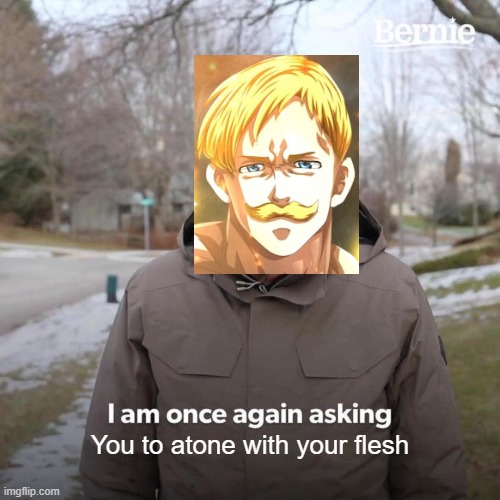 Escanor when he fights anyone who's sinned in his presence | You to atone with your flesh | image tagged in memes,bernie i am once again asking for your support | made w/ Imgflip meme maker