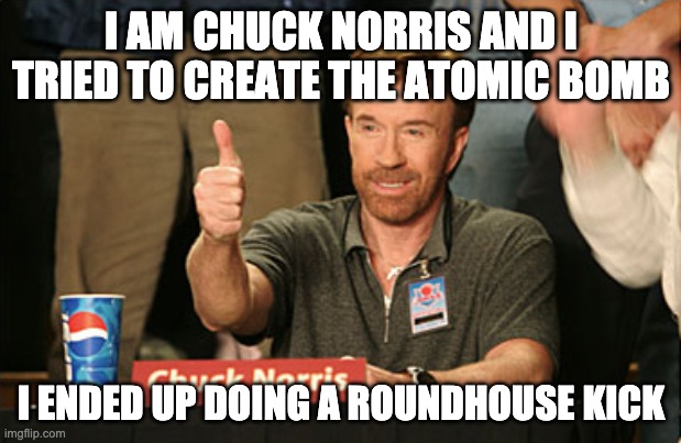 Chuck Norris Approves Meme | I AM CHUCK NORRIS AND I TRIED TO CREATE THE ATOMIC BOMB I ENDED UP DOING A ROUNDHOUSE KICK | image tagged in memes,chuck norris approves,chuck norris | made w/ Imgflip meme maker