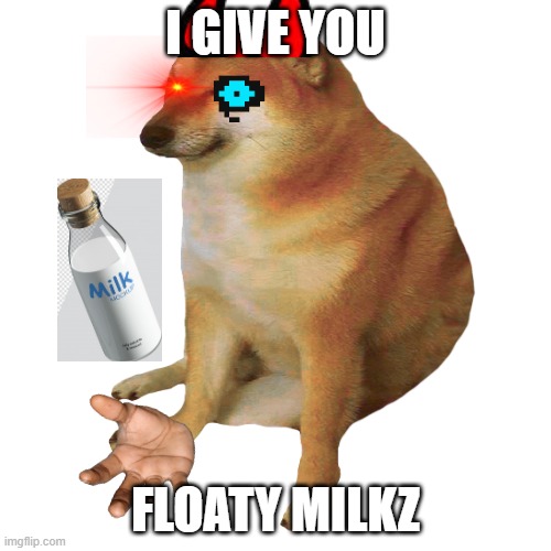 cheems | I GIVE YOU; FLOATY MILKZ | image tagged in cheems | made w/ Imgflip meme maker