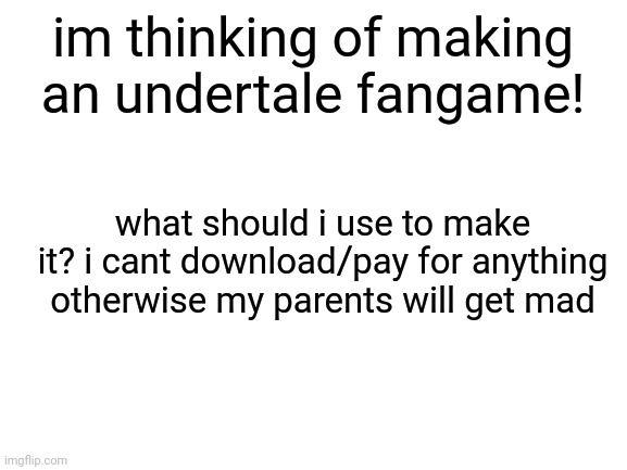 please give me suggestions | im thinking of making an undertale fangame! what should i use to make it? i cant download/pay for anything otherwise my parents will get mad | image tagged in blank white template | made w/ Imgflip meme maker