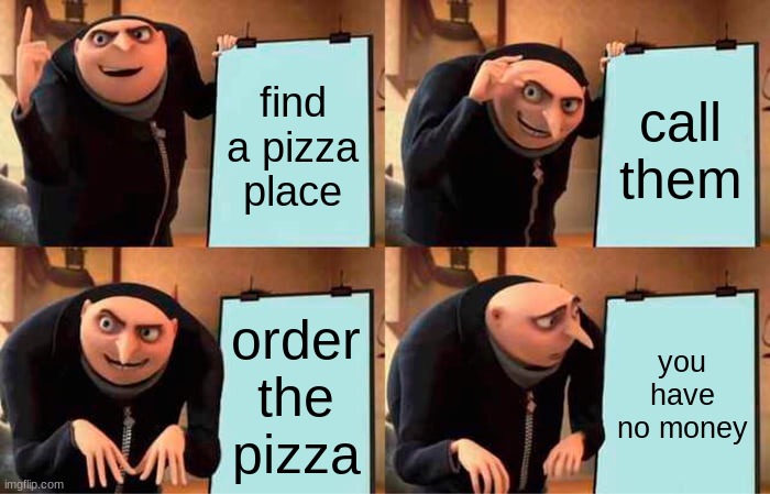 Gru's Plan | find a pizza place; call them; order the pizza; you have no money | image tagged in memes,gru's plan | made w/ Imgflip meme maker