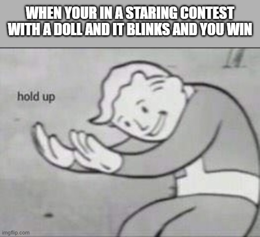 Hold Up | WHEN YOUR IN A STARING CONTEST WITH A DOLL AND IT BLINKS AND YOU WIN | image tagged in fallout hold up | made w/ Imgflip meme maker