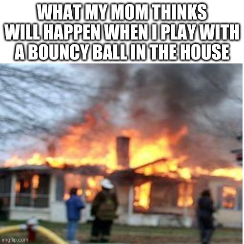 WHAT MY MOM THINKS WILL HAPPEN WHEN I PLAY WITH A BOUNCY BALL IN THE HOUSE | image tagged in burned,moms | made w/ Imgflip meme maker