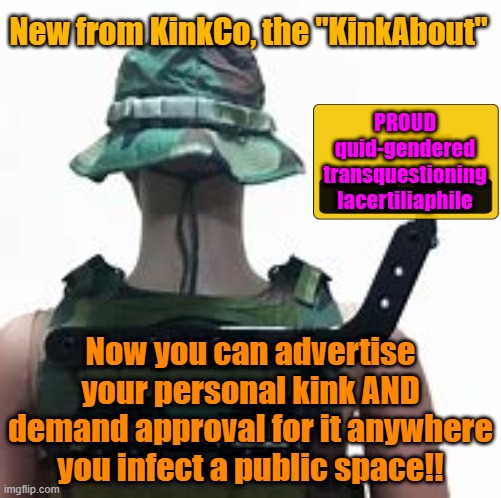 Might as well make a profit off it | New from KinkCo, the "KinkAbout"; PROUD quid-gendered transquestioning lacertiliaphile; Now you can advertise your personal kink AND demand approval for it anywhere you infect a public space!! | image tagged in lgbtq,kinky,maga,1st amendment | made w/ Imgflip meme maker