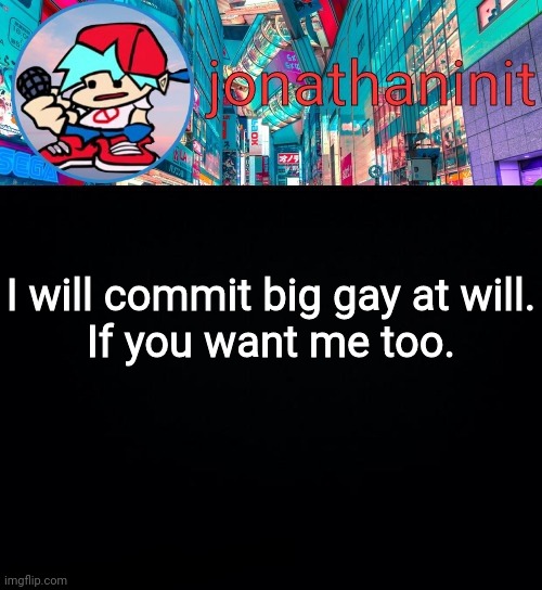 Its a joke so relax before commenting | I will commit big gay at will.
If you want me too. | image tagged in jonathaninit but i don't know what to call this announcement | made w/ Imgflip meme maker