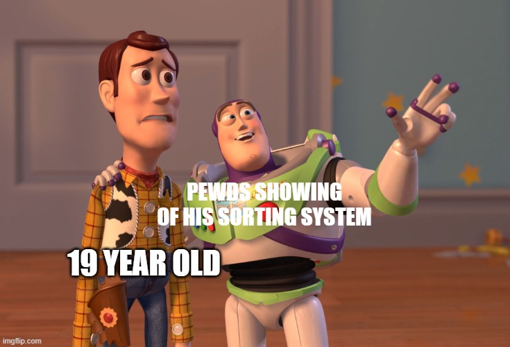 not lying | PEWDS SHOWING OF HIS SORTING SYSTEM; 19 YEAR OLD | image tagged in memes,x x everywhere | made w/ Imgflip meme maker