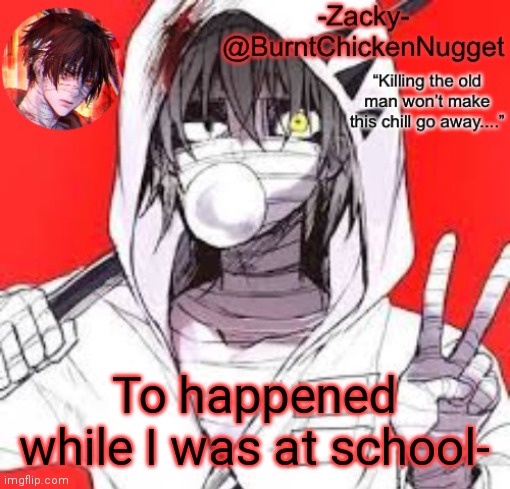 Zacky temp | To happened while I was at school- | image tagged in zacky temp | made w/ Imgflip meme maker