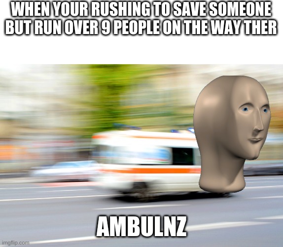 ded | WHEN YOUR RUSHING TO SAVE SOMEONE BUT RUN OVER 9 PEOPLE ON THE WAY THER; AMBULNZ | image tagged in ambulanta,meme man | made w/ Imgflip meme maker