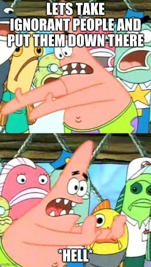 I hate ignorant people | LETS TAKE IGNORANT PEOPLE AND PUT THEM DOWN THERE; *HELL* | image tagged in memes,put it somewhere else patrick | made w/ Imgflip meme maker