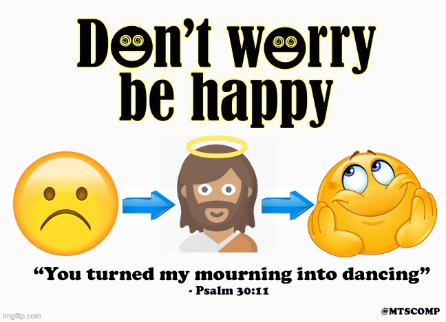 Don't Worry! Be Happy! | image tagged in don't worry be happy,psalm 30 11,you turned my mourning into dancing | made w/ Imgflip meme maker