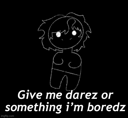 Give me darez or something i’m boredz | made w/ Imgflip meme maker