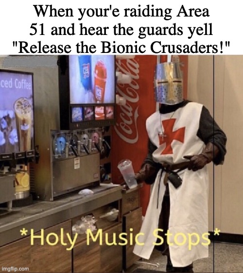 Time for a fricking Crusade | When your'e raiding Area 51 and hear the guards yell "Release the Bionic Crusaders!" | image tagged in holy music stops | made w/ Imgflip meme maker
