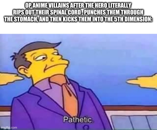 skinner pathetic | OP ANIME VILLAINS AFTER THE HERO LITERALLY RIPS OUT THEIR SPINAL CORD , PUNCHES THEM THROUGH THE STOMACH, AND THEN KICKS THEM INTO THE 5TH DIMENSION: | image tagged in skinner pathetic | made w/ Imgflip meme maker