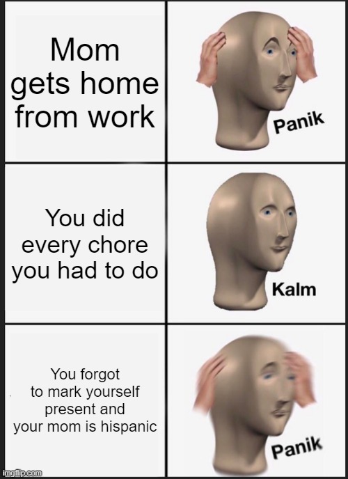 Panik Kalm Panik Meme | Mom gets home from work; You did every chore you had to do; You forgot to mark yourself present and your mom is hispanic | image tagged in memes,panik kalm panik | made w/ Imgflip meme maker