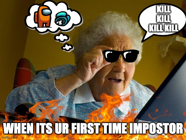 when its your first time impostor | KILL KILL KILL KILL; WHEN ITS UR FIRST TIME IMPOSTOR | image tagged in memes,among us | made w/ Imgflip meme maker