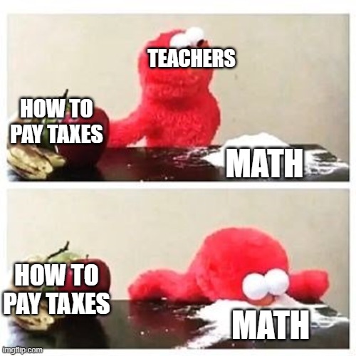 true story | TEACHERS; HOW TO PAY TAXES; MATH; HOW TO PAY TAXES; MATH | image tagged in elmo cocaine | made w/ Imgflip meme maker