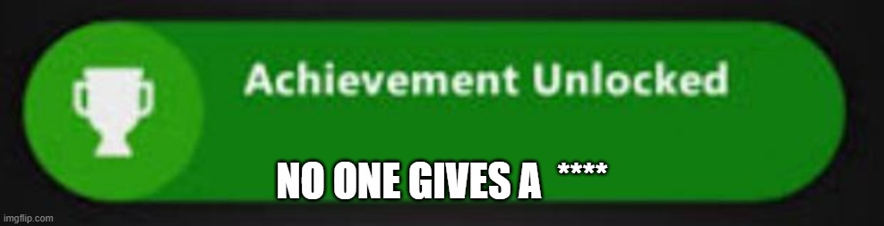 new xbox achievement | NO ONE GIVES A  **** | image tagged in xbox one achievement | made w/ Imgflip meme maker