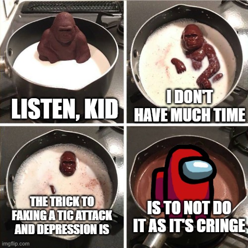 chocolate gorilla | LISTEN, KID; I DON'T HAVE MUCH TIME; THE TRICK TO FAKING A TIC ATTACK AND DEPRESSION IS; IS TO NOT DO IT AS IT'S CRINGE | image tagged in chocolate gorilla | made w/ Imgflip meme maker
