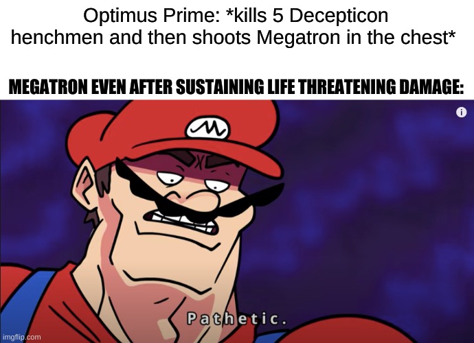 mario pathetic | Optimus Prime: *kills 5 Decepticon henchmen and then shoots Megatron in the chest*; MEGATRON EVEN AFTER SUSTAINING LIFE THREATENING DAMAGE: | image tagged in mario pathetic | made w/ Imgflip meme maker